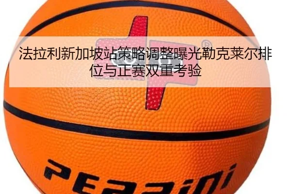 法拉利新加坡站策略调整曝光勒克莱尔排位与正赛双重考验