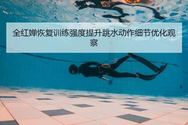 全红婵恢复训练强度提升跳水动作细节优化观察