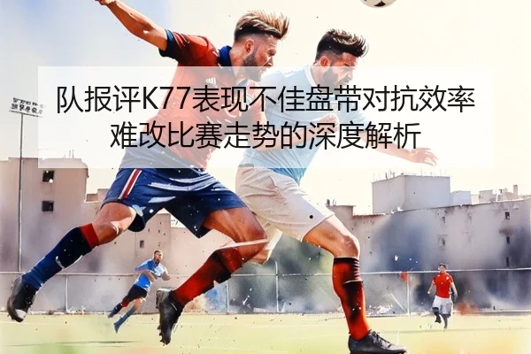 队报评K77表现不佳盘带对抗效率难改比赛走势的深度解析